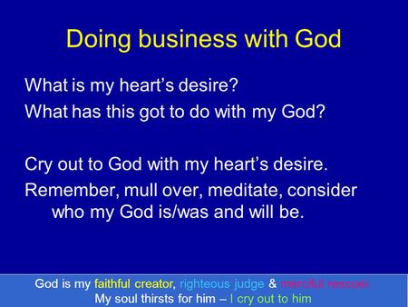 Doing business with God What is my heart’s desire? What has this got to do with my God? Cry out to God with my heart’s desire. Remember, mull over, meditate,