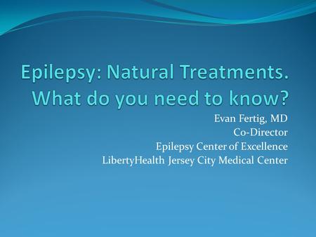 Evan Fertig, MD Co-Director Epilepsy Center of Excellence LibertyHealth Jersey City Medical Center.