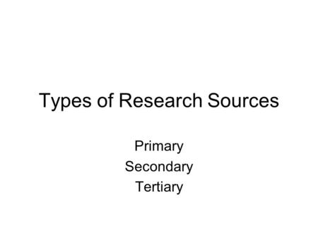 Types of Research Sources Primary Secondary Tertiary.