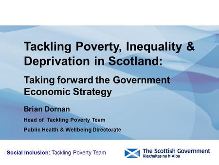 Brian Dornan Head of Tackling Poverty Team Public Health & Wellbeing Directorate Tackling Poverty, Inequality & Deprivation in Scotland: Taking forward.