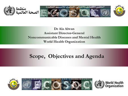 Dr Ala Alwan Assistant Director-General Noncommunicable Diseases and Mental Health World Health Organization Scope, Objectives and Agenda.