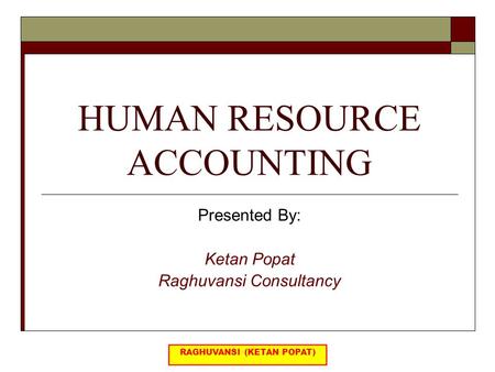 HUMAN RESOURCE ACCOUNTING Presented By: Ketan Popat Raghuvansi Consultancy.