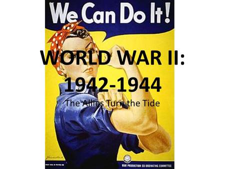 WORLD WAR II: 1942-1944 The Allies Turn the Tide.