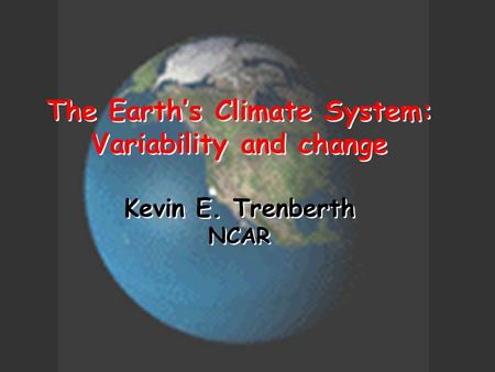 The Earth’s Climate System: Variability and change Kevin E. Trenberth NCAR The Earth’s Climate System: Variability and change Kevin E. Trenberth NCAR.