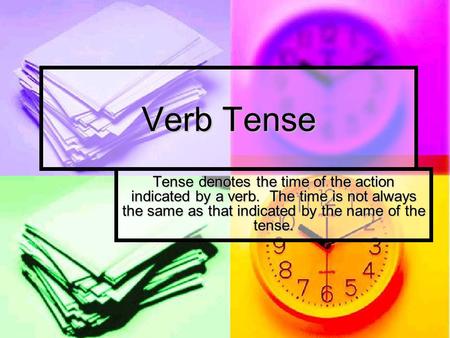 Verb Tense Tense denotes the time of the action indicated by a verb. The time is not always the same as that indicated by the name of the tense.