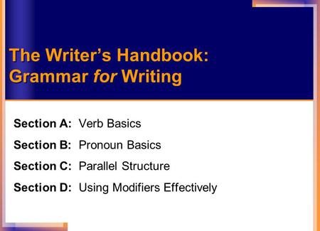 Chapter Section A: Verb Basics Section B: Pronoun Basics Section C: Parallel Structure Section D: Using Modifiers Effectively The Writer’s Handbook: Grammar.