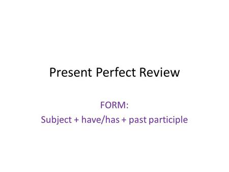 Present Perfect Review FORM: Subject + have/has + past participle.