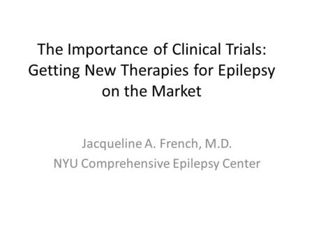 The Importance of Clinical Trials: Getting New Therapies for Epilepsy on the Market Jacqueline A. French, M.D. NYU Comprehensive Epilepsy Center.