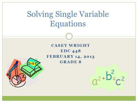 CASEY WRIGHT EDC 448 FEBRUARY 14, 2013 GRADE 8 Solving Single Variable Equations.