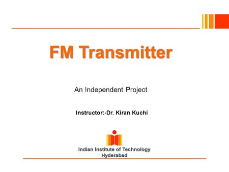 Indian Institute of Technology Hyderabad FM Transmitter An Independent Project Instructor:-Dr. Kiran Kuchi.