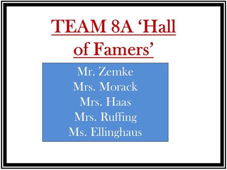 TEAM 8A ‘Hall of Famers’ Mr. Zemke Mrs. Morack Mrs. Haas Mrs. Ruffing Ms. Ellinghaus.