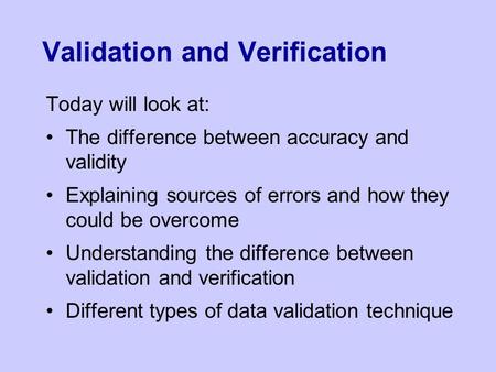 Validation and Verification Today will look at: The difference between accuracy and validity Explaining sources of errors and how they could be overcome.