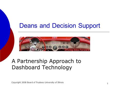 1 Deans and Decision Support A Partnership Approach to Dashboard Technology Copyright 2008 Board of Trustees University of Illinois.