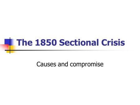 The 1850 Sectional Crisis Causes and compromise. Problems causing the crisis 3 main areas for consideration New territory acquired; Slave or free? Southern.
