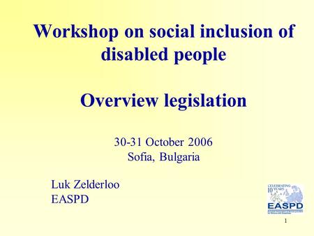 1 Workshop on social inclusion of disabled people Overview legislation 30-31 October 2006 Sofia, Bulgaria Luk Zelderloo EASPD.