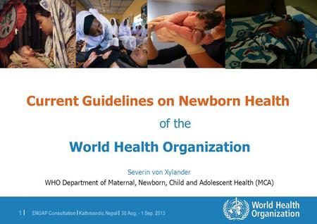 ENGAP Consultation | Kathmandu, Nepal | 30 Aug. - 1 Sep. 2013 1 |1 | Current Guidelines on Newborn Health of the World Health Organization Severin von.