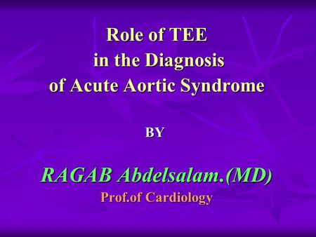Role of TEE in the Diagnosis in the Diagnosis of Acute Aortic Syndrome BY RAGAB Abdelsalam.(MD ) Prof.of Cardiology.
