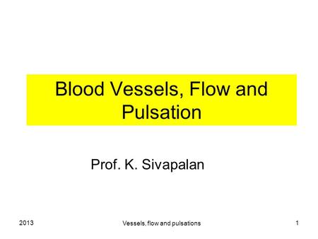 2013 Vessels, flow and pulsations 1 Blood Vessels, Flow and Pulsation Prof. K. Sivapalan.