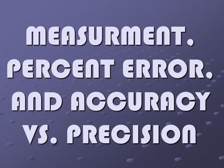 MEASURMENT, PERCENT ERROR, AND ACCURACY VS. PRECISION.