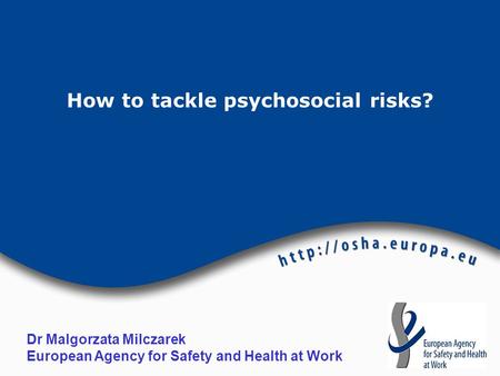 How to tackle psychosocial risks? Dr Malgorzata Milczarek European Agency for Safety and Health at Work.