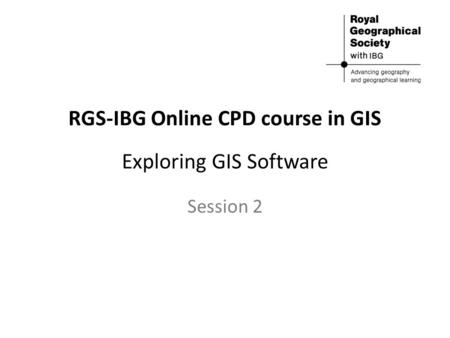 RGS-IBG Online CPD course in GIS Exploring GIS Software Session 2.