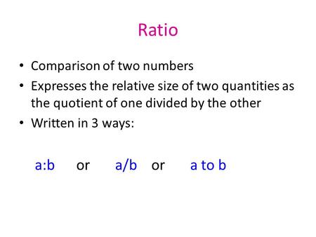 Ratio Comparison of two numbers Expresses the relative size of two quantities as the quotient of one divided by the other Written in 3 ways: a:b or a/b.