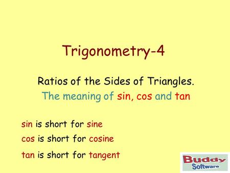 Trigonometry-4 Ratios of the Sides of Triangles. The meaning of sin, cos and tan sin is short for sine cos is short for cosine tan is short for tangent.