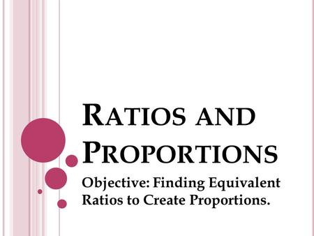 R ATIOS AND P ROPORTIONS Objective: Finding Equivalent Ratios to Create Proportions.