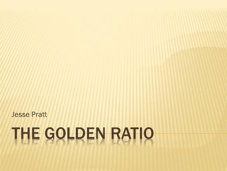Jesse Pratt.  The Golden ratio is a special number that is found by dividing a line into two parts, so that the longer part divided by the smaller part.