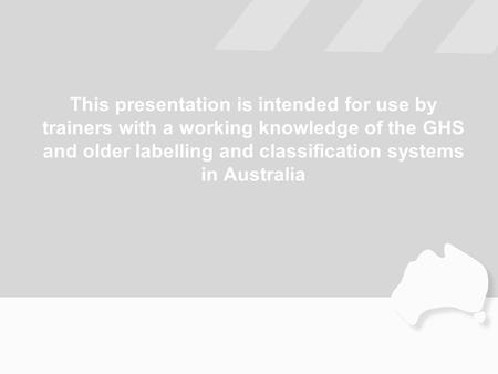 This presentation is intended for use by trainers with a working knowledge of the GHS and older labelling and classification systems in Australia.