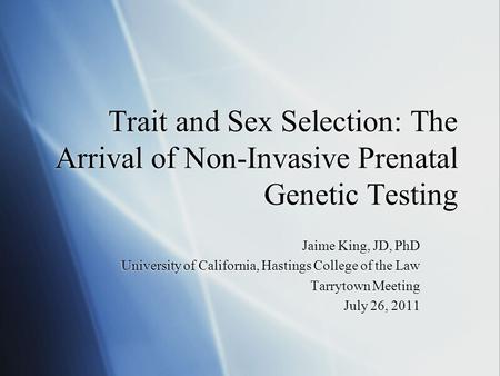 Trait and Sex Selection: The Arrival of Non-Invasive Prenatal Genetic Testing Jaime King, JD, PhD University of California, Hastings College of the Law.