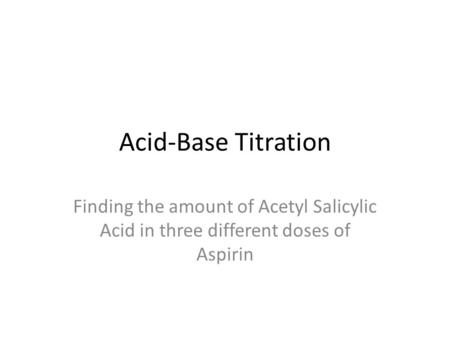 Acid-Base Titration Finding the amount of Acetyl Salicylic Acid in three different doses of Aspirin.