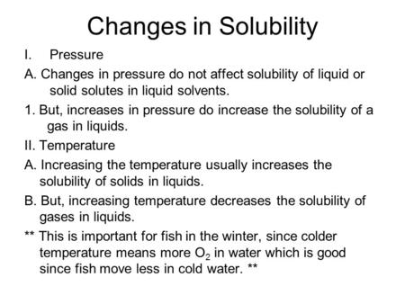 Changes in Solubility I.Pressure A. Changes in pressure do not affect solubility of liquid or solid solutes in liquid solvents. 1. But, increases in pressure.
