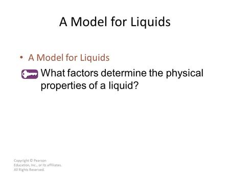 Copyright © Pearson Education, Inc., or its affiliates. All Rights Reserved. A Model for Liquids What factors determine the physical properties of a liquid?