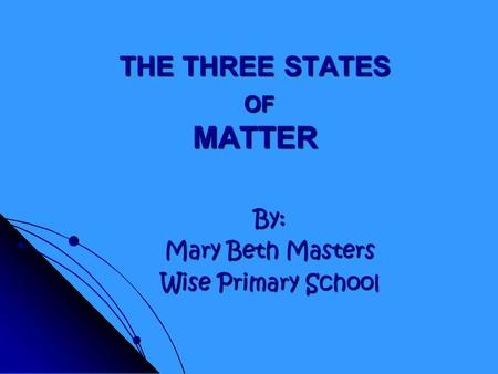 THE THREE STATES OF MATTER By: Mary Beth Masters Wise Primary School.