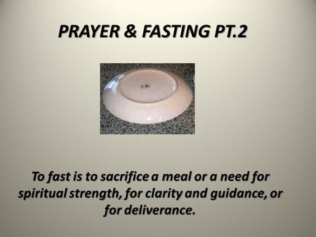 PRAYER & FASTING PT.2 To fast is to sacrifice a meal or a need for spiritual strength, for clarity and guidance, or for deliverance.