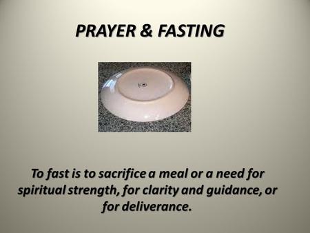PRAYER & FASTING To fast is to sacrifice a meal or a need for spiritual strength, for clarity and guidance, or for deliverance.