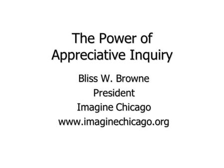 The Power of Appreciative Inquiry Bliss W. Browne President Imagine Chicago www.imaginechicago.org.