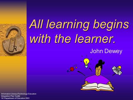 All learning begins with the learner. John Dewey Information Literacy/Technology Education Integration Plan Toolkit SC Department of Education 2003.