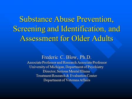 Substance Abuse Prevention, Screening and Identification, and Assessment for Older Adults Frederic C. Blow, Ph.D. Associate Professor and Research Associate.