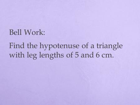Bell Work: Find the hypotenuse of a triangle with leg lengths of 5 and 6 cm.
