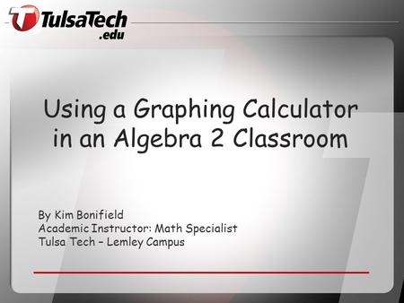 By Kim Bonifield Academic Instructor: Math Specialist Tulsa Tech – Lemley Campus Using a Graphing Calculator in an Algebra 2 Classroom.