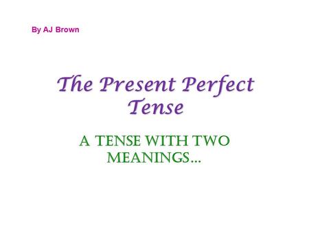 The Present Perfect Tense A Tense with Two Meanings… By AJ Brown.