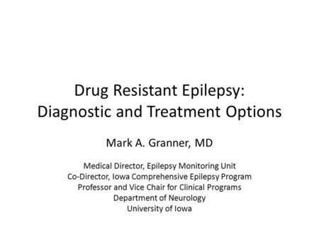 Drug Resistant Epilepsy: Diagnostic and Treatment Options Mark A. Granner, MD Medical Director, Epilepsy Monitoring Unit Co-Director, Iowa Comprehensive.
