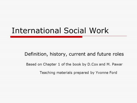International Social Work Definition, history, current and future roles Based on Chapter 1 of the book by D.Cox and M. Pawar Teaching materials prepared.