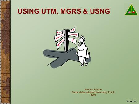 B M O C USING UTM, MGRS & USNG Monica Spicker Some slides adapted from Harry Frank 2008.