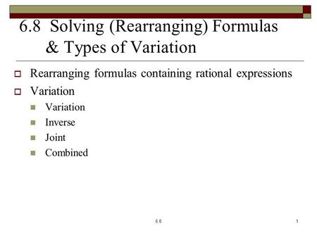 6.8 Solving (Rearranging) Formulas & Types of Variation  Rearranging formulas containing rational expressions  Variation Variation Inverse Joint Combined.