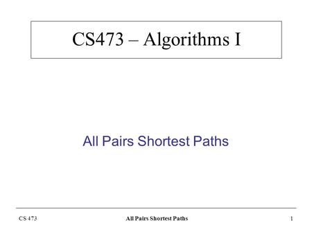 CS 473 All Pairs Shortest Paths1 CS473 – Algorithms I All Pairs Shortest Paths.