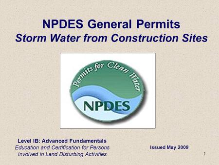 1 Level IB: Advanced Fundamentals Education and Certification for Persons Involved in Land Disturbing Activities NPDES General Permits Storm Water from.