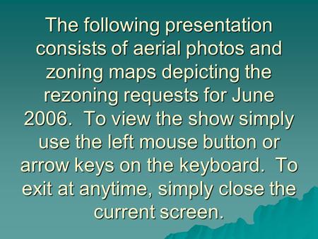The following presentation consists of aerial photos and zoning maps depicting the rezoning requests for June 2006. To view the show simply use the left.